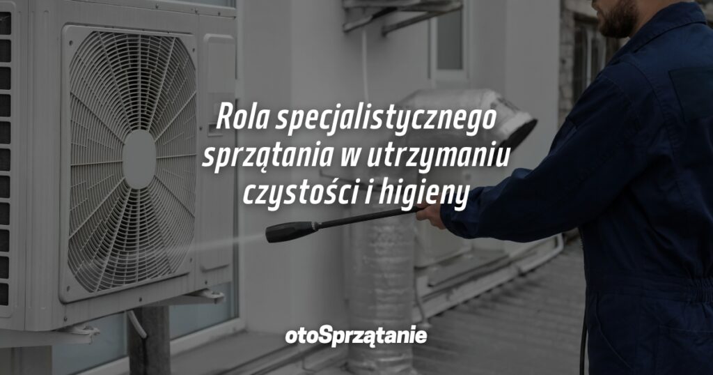 Rola specjalistycznego sprzątania w utrzymaniu czystości i higieny